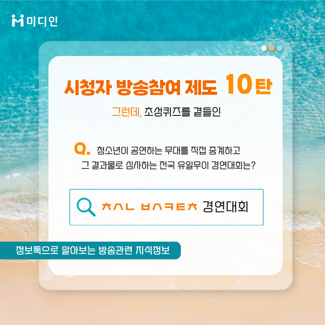 미디인 시청자 방송참여 제도 10탄 그런데, 초성퀴즈를 곁들인 / Q. 청소년이 공연하는 무대를 직접 중계하고 그 결과물로 심사하는 전국 유일무이 경연대회는? / ㅊㅅㄴ ㅂㅅㅋㅌㅊ 경연대회 / 정보톡으로 알아보는 방송관련 지식정보