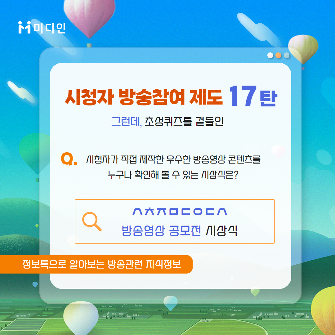 시청자 방송참여 제도 17탄 그런데, 초성퀴즈를 곁들인 / Q. 시청자가 직접 제작한 우수한 방송영상 콘텐츠를 누구나 확인해 볼 수 있는 시상식은? / ㅅㅊㅈㅁㄷㅇㅅ 방송영상 공모전 시상식 / 정보톡으로 알아보는 방송관련 지식 정보