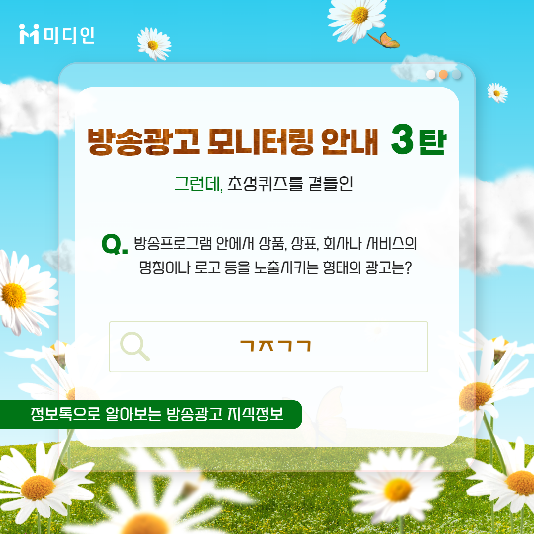 방송광고 모니터링 안내 3탄 그런데, 초성퀴즈를 곁들인 / Q. 방송프로그램 안에서 상품, 상표, 회사나 서비스의 명칭이나 로고 등을 노출시키는 형태의 광고는? / ㄱㅈㄱㄱ / 정보톡으로 알아보는 방송광고 지식정보