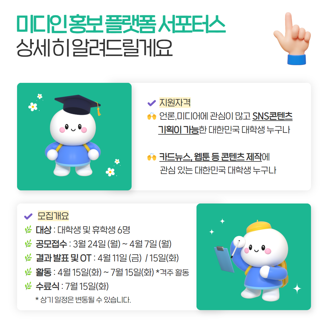 미디인 홍보 플랫폼 서포터즈 상세히 알려드릴게요 지원자격 언론,미디어에 관심이 많고 SNS콘텐츠 기획이 가능한 대한민국 대학생 누구나 카드뉴스, 웹툰 등 콘텐츠 제작에 관심 있는 대한민국 대학생 누구나 모집개요 대상:대학생 및 휴학생 6명 공모접수:3월 24일(월)~4월7일(월) 결과 발표 및 OT:4월11일(금) / 15일(화) 활동:4월15일(화)~7월 15일(화)*격주활동 수료식:7월15일(화) *상기 일정은 변동될 수 있습니다.