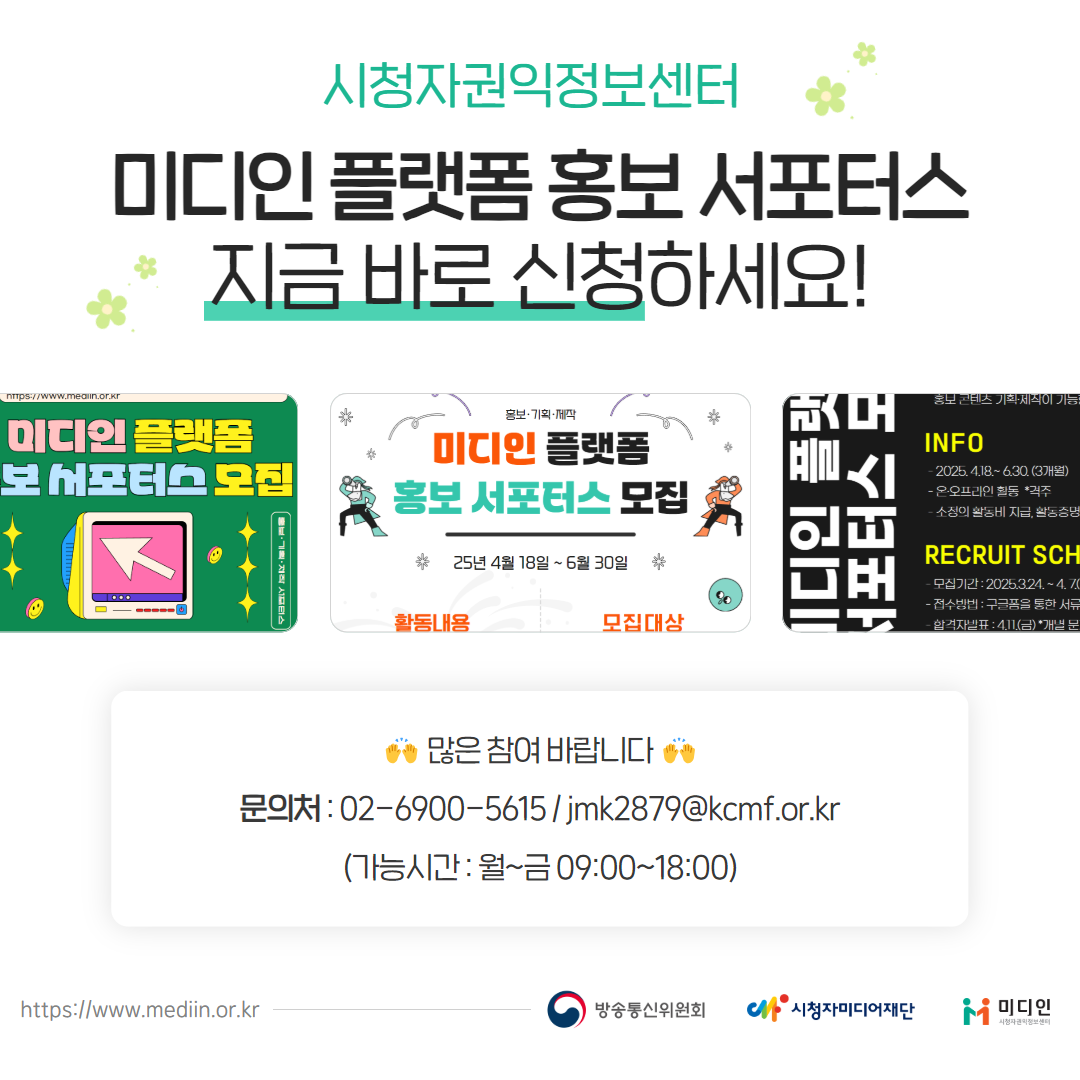 시청자권익정보센터 미디인 플랫폼 홍보 서포터스 지금 바로 신청하세요! 많은 참여 바랍니다 문의처 : 02-6900-5615 / jmk2879@kcmf.or.kr (가능시간 : 월~금09:00~18:00)