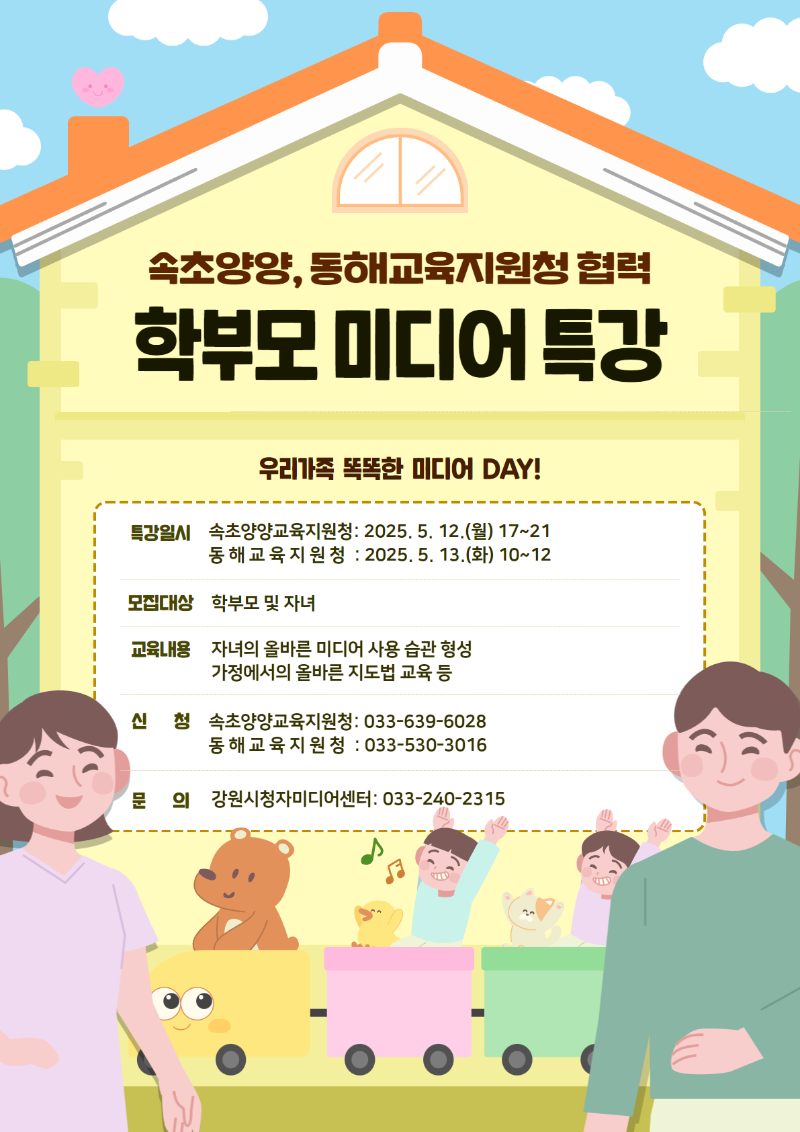 속초양양, 동해교육지원청 협력 학부모 미디어 특강 우리가족 똑똑한 미디어 DAY! 특강일시 속초양양교육지원청: 2025.5.12.(월) 17~21 동해교육지원청:2025.5.13.(화) 10~12 모집대상 학부모 및 자녀 교육내용 자녀의 올바른 미디어 사용 습관 형성 가정에서의 올바른 지도법 교육 등 신청 속초양양교육지원청:033-639-6028 동해교육지원청:033-530-3016 문의 강원시청자미디어센터 : 033-240-2315 