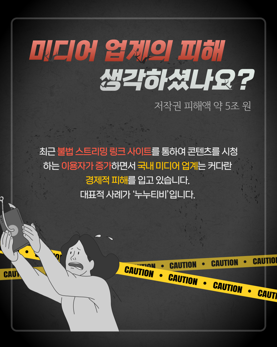 미디어 업계의 피해 생각하셨나요? / 저작권 피해액 약 5조 원 / 최근 불법 스트리밍링크 사이트를 통하여 콘텐츠를 시청하는 이용자가 증가하면서, 국내 미디어 업계는 커다란 경제적 피해를 입고 있습니다. 대표적 사례가 '누누티비'입니다.