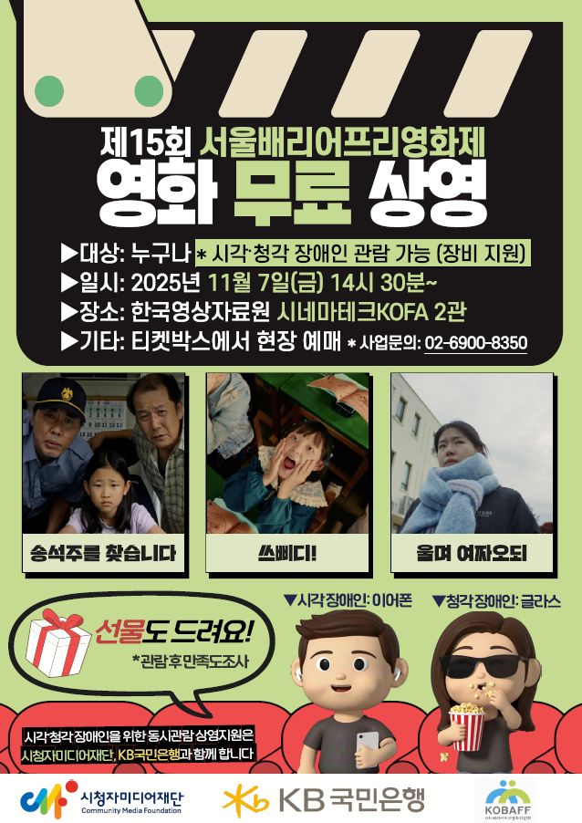 제15회 서울배리어프리영화제 영화 무료 상영 대상: 누구나 *시각,청각 장애인 관람 가능 (장비 지원) 일시: 2025년 11월 7일(금) 14시 30분~ 장소: 한국영상자료원 시네마테크KOFA 2관 기타: 티켓박스에서 현장 예매 *사업문의: 02-6900-8350 송석주를 찾습니다 쓰삐디! 울며 여짜오되 선물도 드려요! *관람 후 만족도조사 시각장애인:이어폰 청각장애인: 글라스